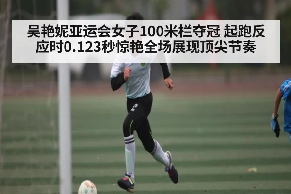 吴艳妮亚运会女子100米栏夺冠 起跑反应时0.123秒惊艳全场展现顶尖节奏 - kaiyun