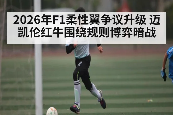 2026年F1柔性翼争议升级 迈凯伦红牛围绕规则博弈暗战