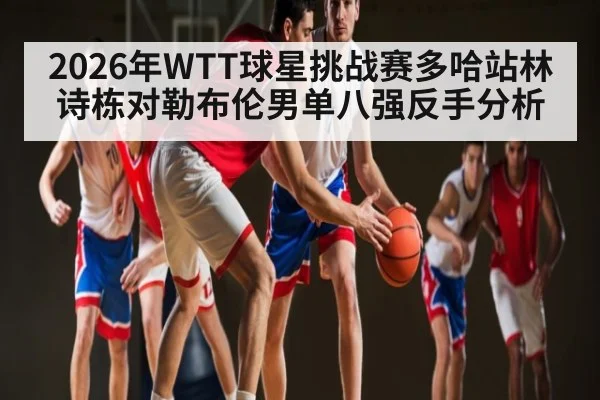 2026年WTT球星挑战赛多哈站林诗栋对勒布伦男单八强反手分析