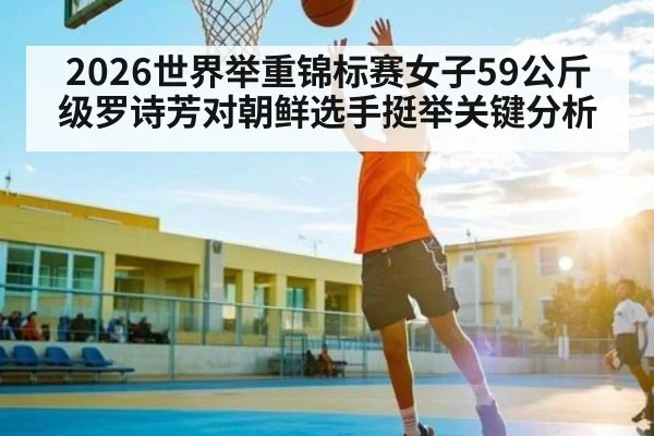 2026世界举重锦标赛女子59公斤级罗诗芳对朝鲜选手挺举关键分析